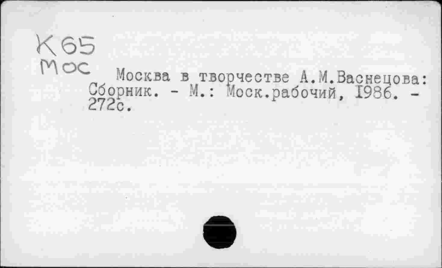 ﻿Кбь
Москва в, творчестве А.М.Васнецова: Сборник. - М.: Моск.рабочий, 1986. -272с.